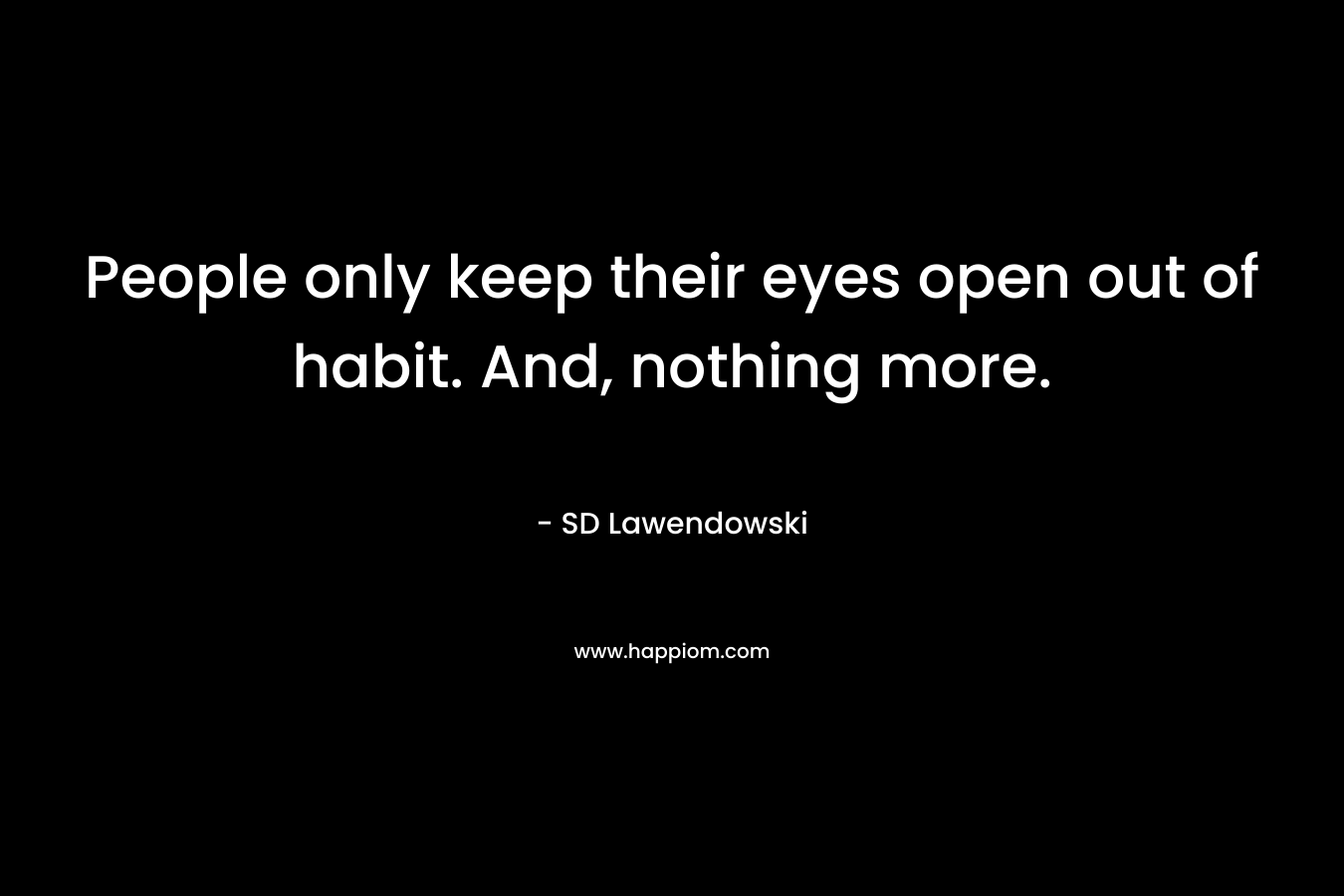 People only keep their eyes open out of habit. And, nothing more.