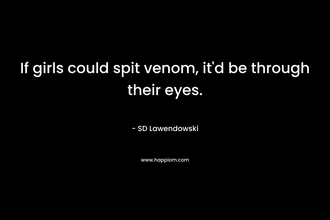 If girls could spit venom, it’d be through their eyes. – SD Lawendowski