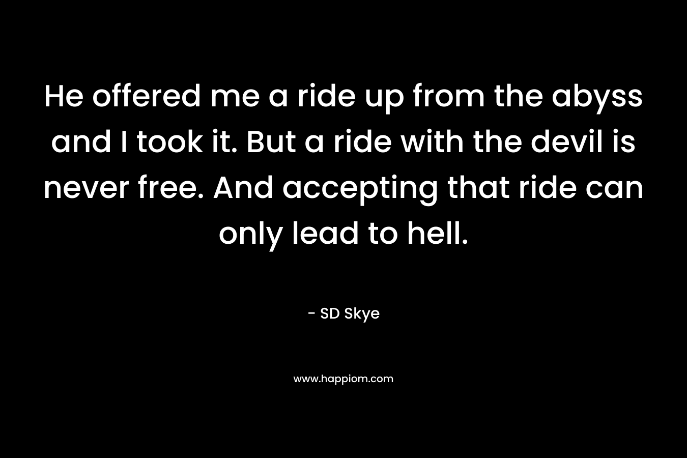 He offered me a ride up from the abyss and I took it. But a ride with the devil is never free. And accepting that ride can only lead to hell.