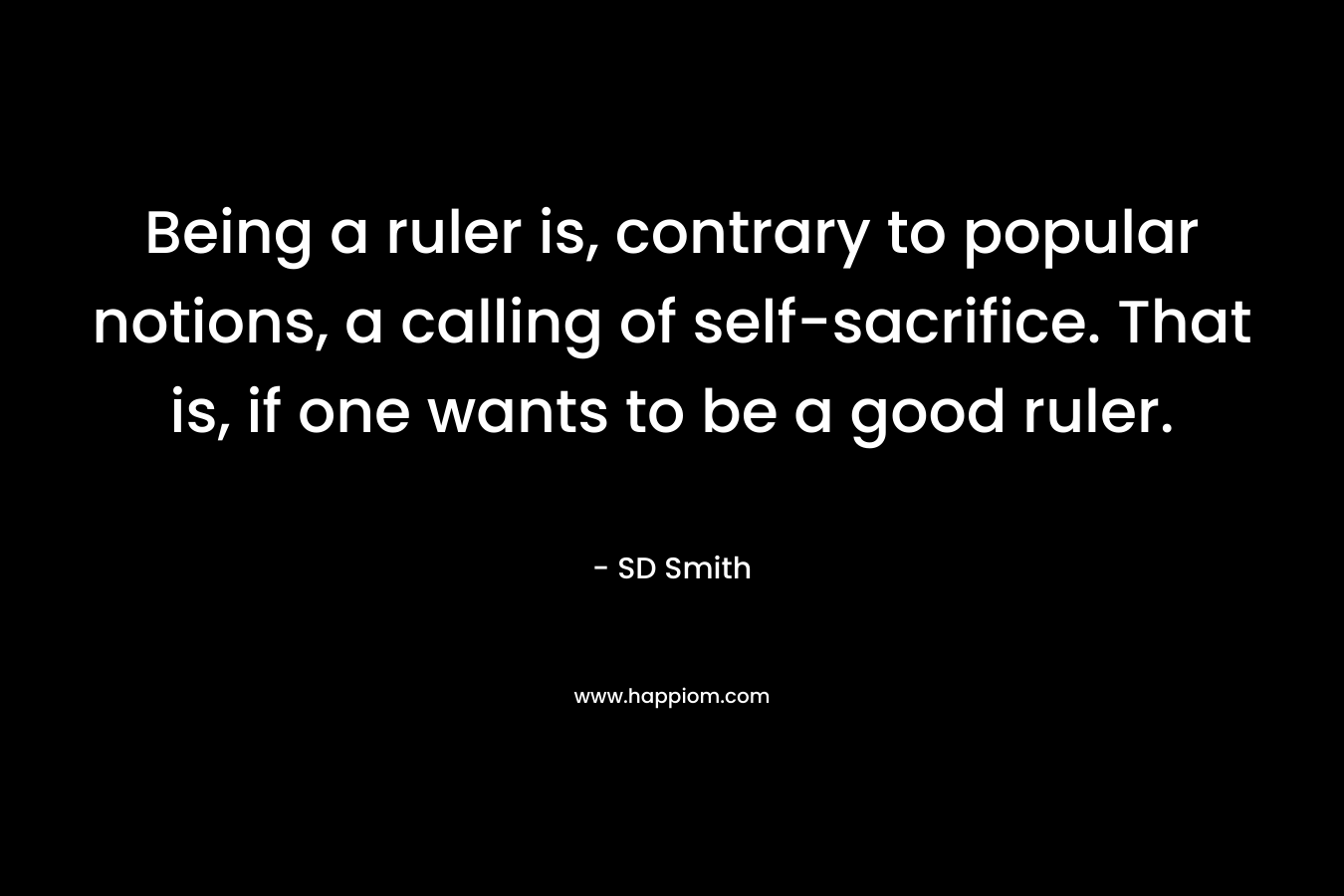 Being a ruler is, contrary to popular notions, a calling of self-sacrifice. That is, if one wants to be a good ruler. – SD   Smith
