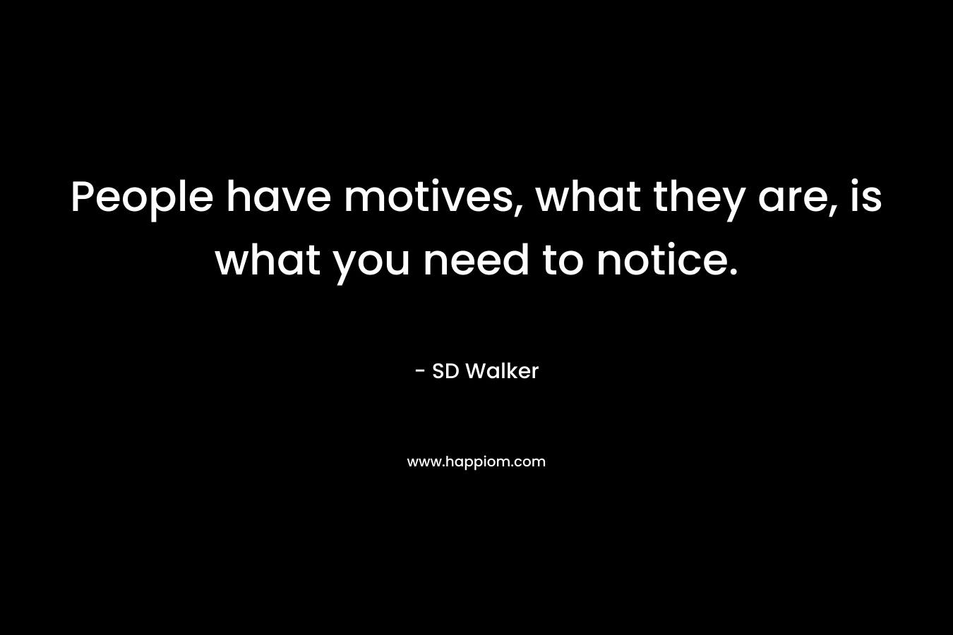 People have motives, what they are, is what you need to notice. – SD Walker