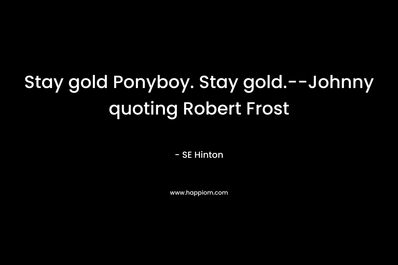 Stay gold Ponyboy. Stay gold.–Johnny quoting Robert Frost – SE Hinton