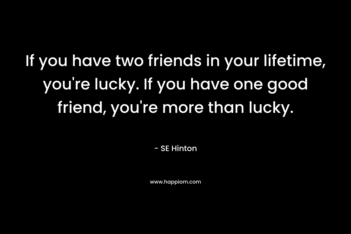 If you have two friends in your lifetime, you're lucky. If you have one good friend, you're more than lucky.