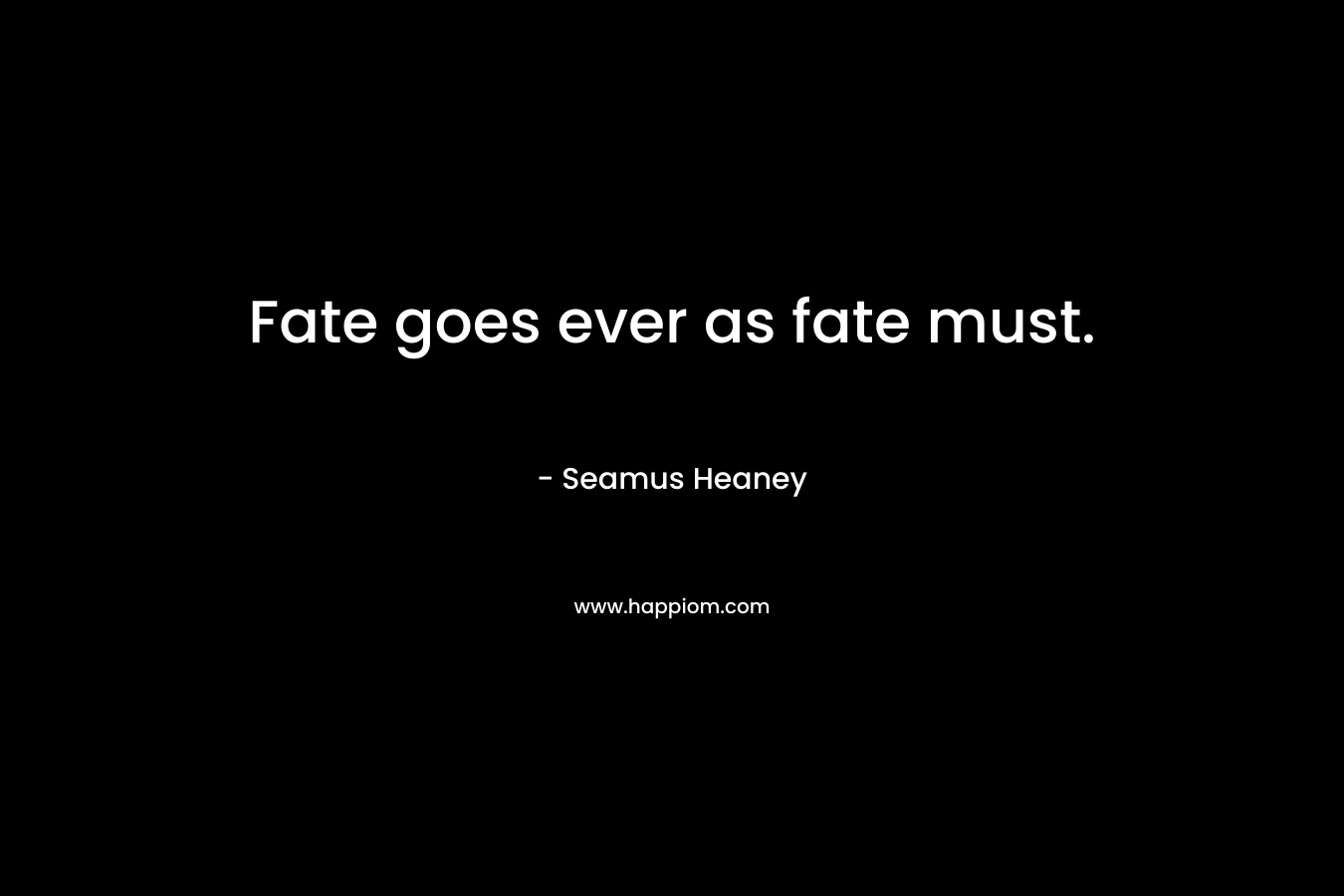 Fate goes ever as fate must. – Seamus Heaney