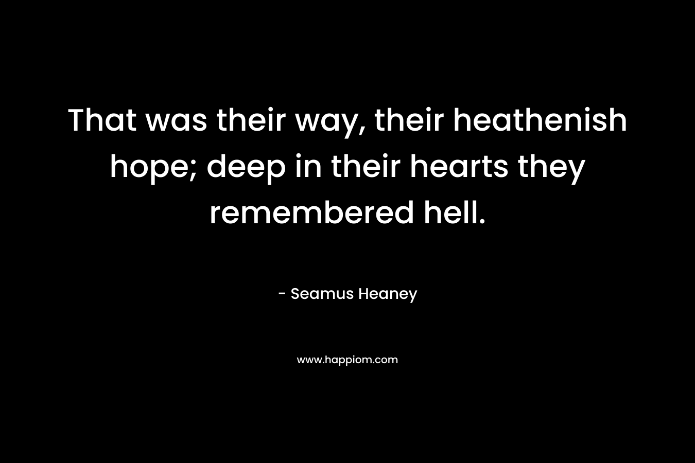 That was their way, their heathenish hope; deep in their hearts they remembered hell. – Seamus Heaney