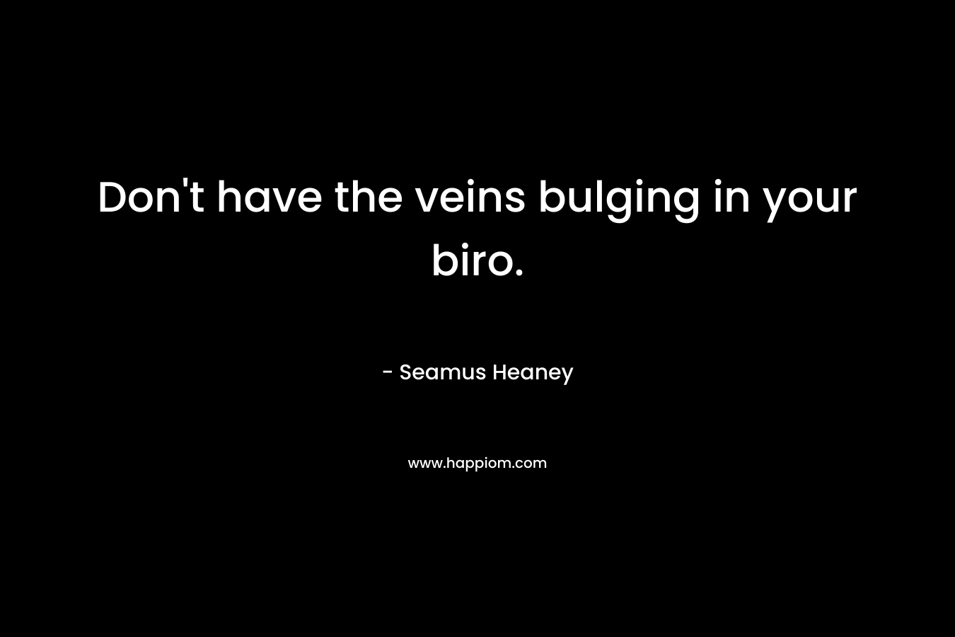 Don’t have the veins bulging in your biro. – Seamus Heaney