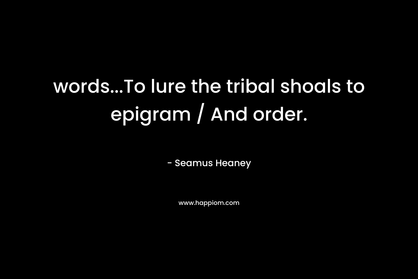 words…To lure the tribal shoals to epigram / And order. – Seamus Heaney