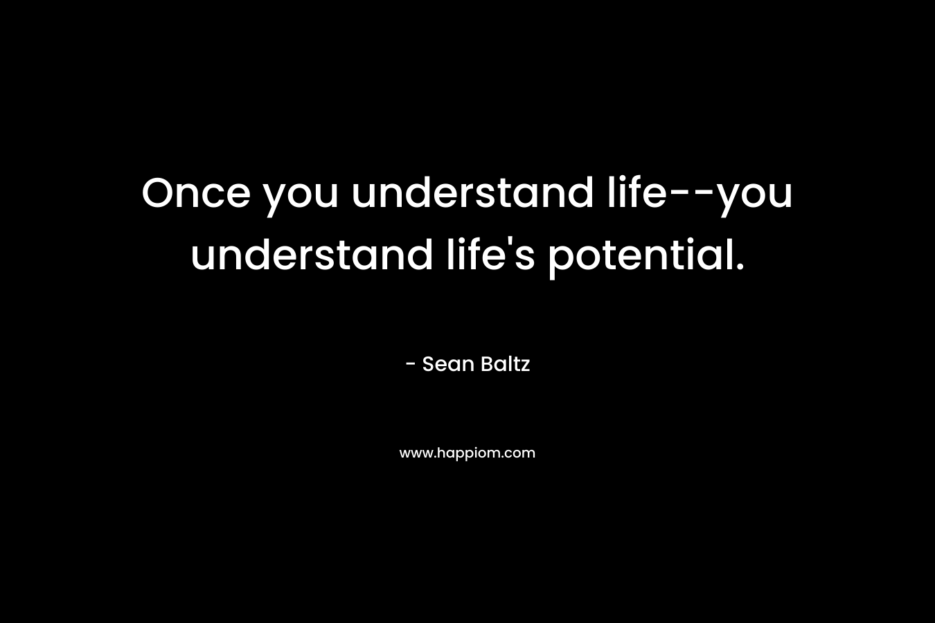 Once you understand life--you understand life's potential.