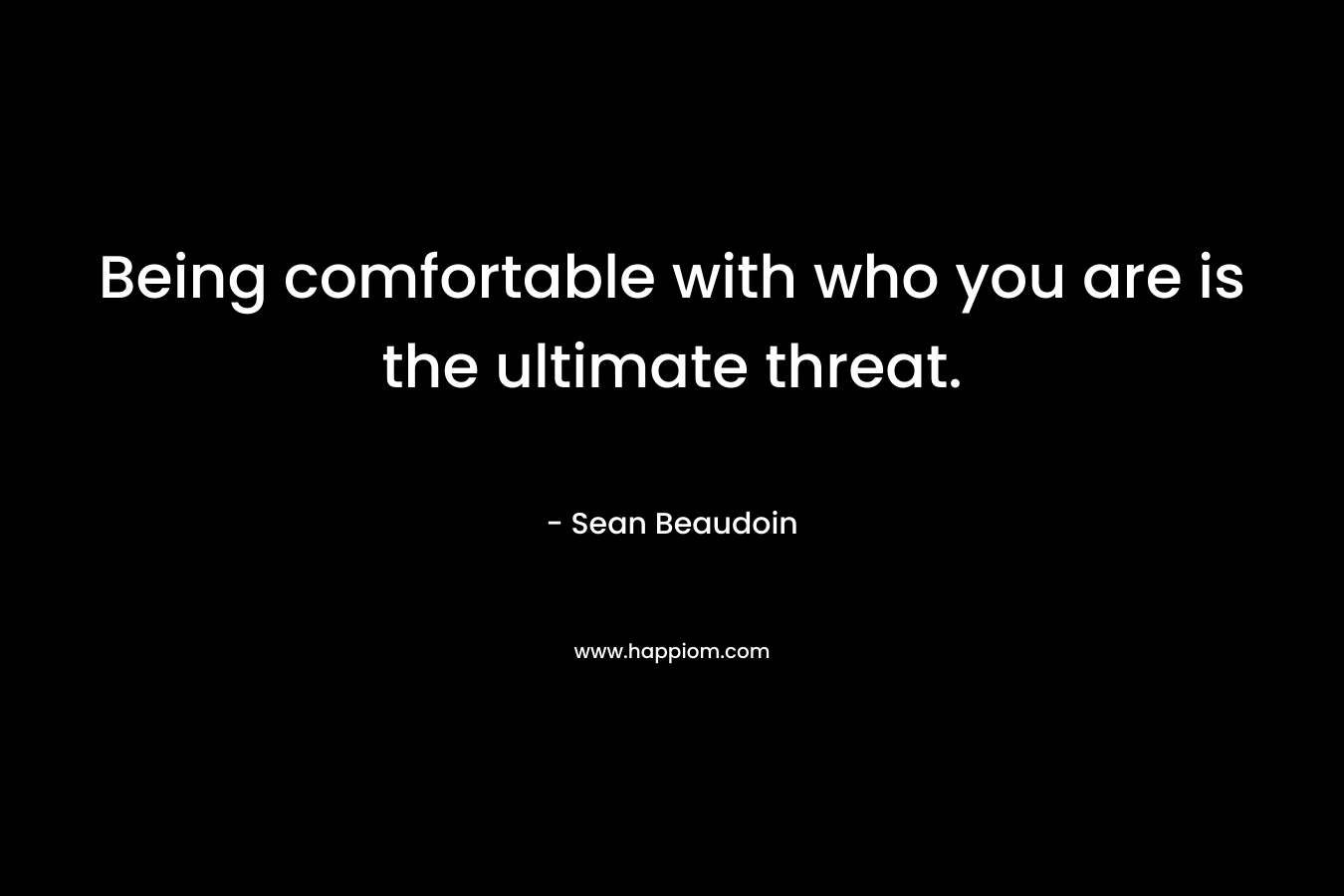 Being comfortable with who you are is the ultimate threat. – Sean Beaudoin