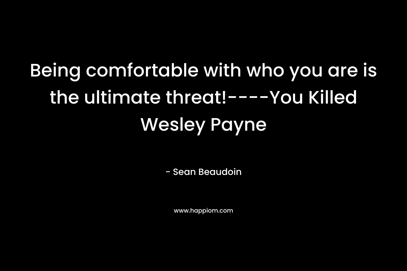 Being comfortable with who you are is the ultimate threat!----You Killed Wesley Payne