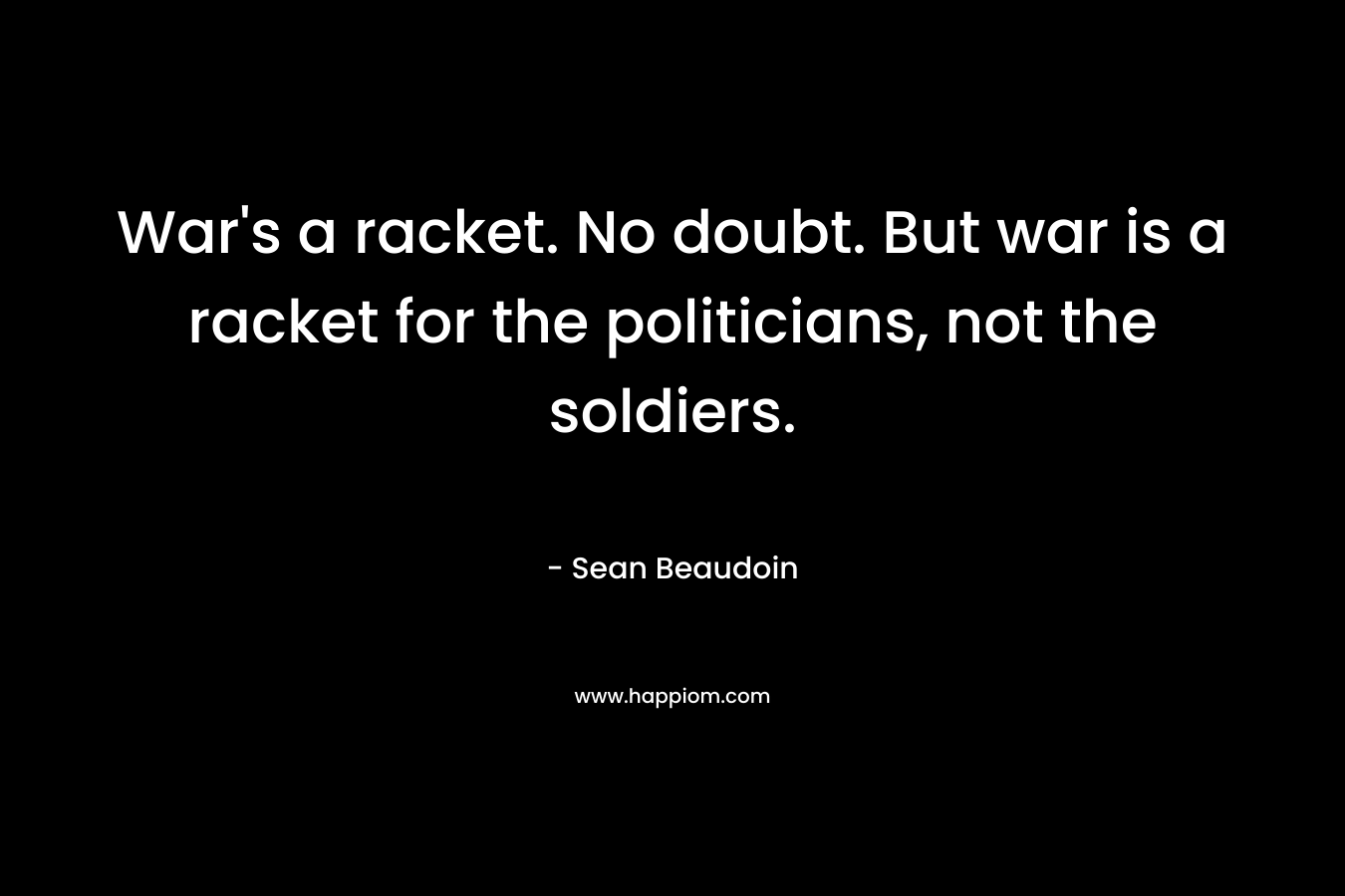 War’s a racket. No doubt. But war is a racket for the politicians, not the soldiers. – Sean Beaudoin