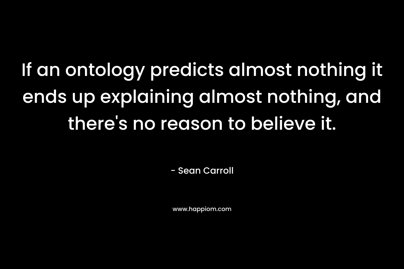 If an ontology predicts almost nothing it ends up explaining almost nothing, and there’s no reason to believe it. – Sean Carroll