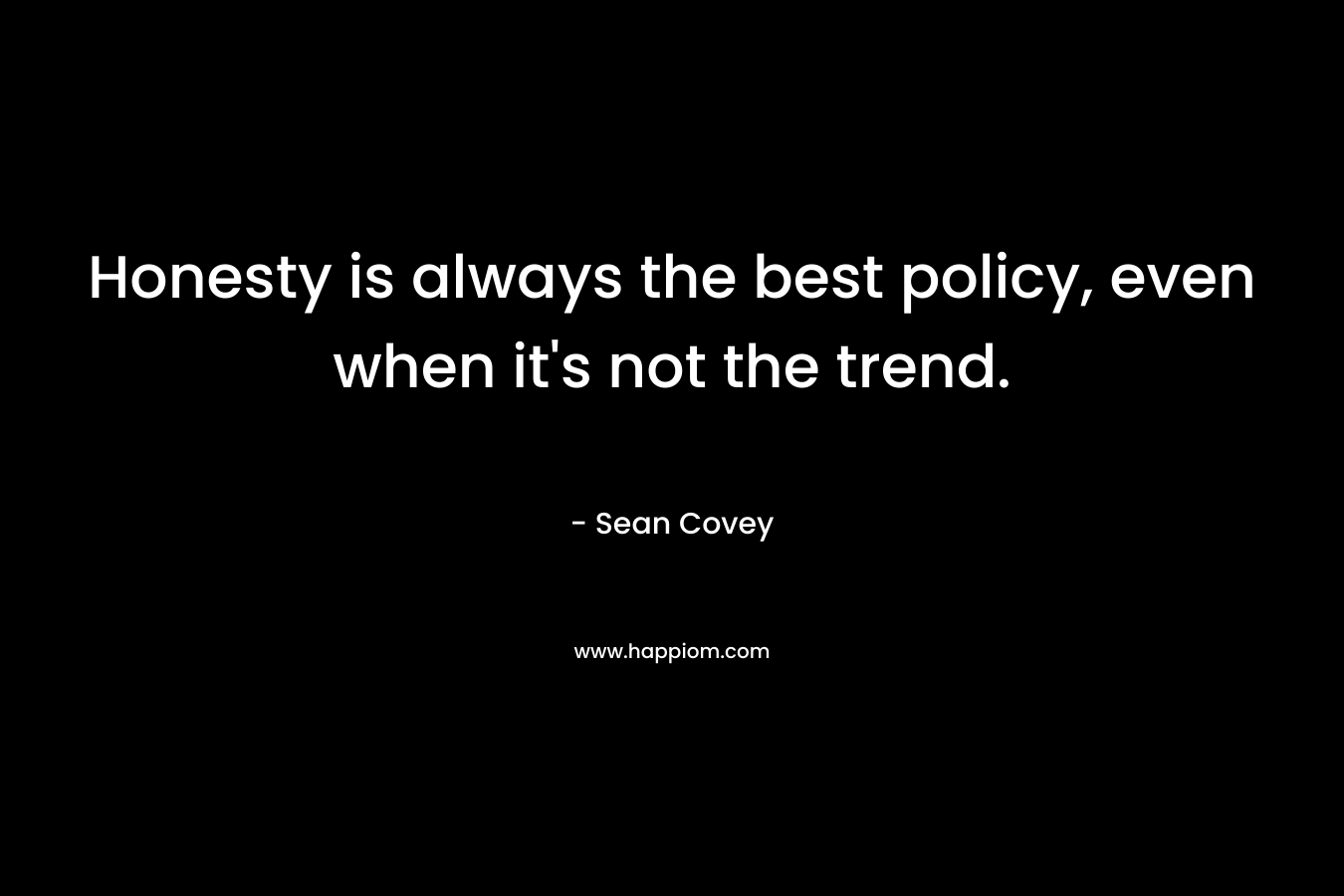 Honesty is always the best policy, even when it’s not the trend. – Sean Covey