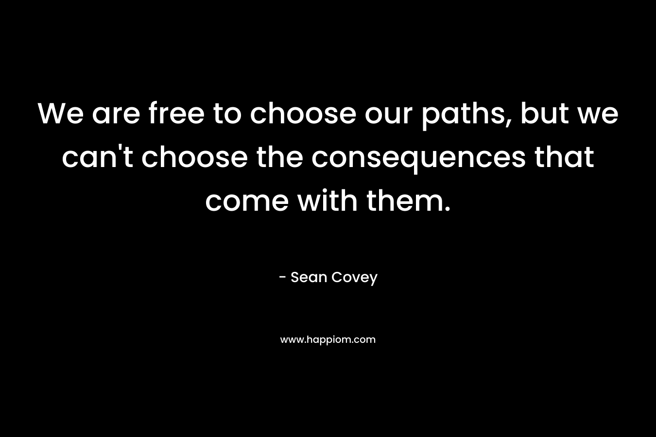 We are free to choose our paths, but we can’t choose the consequences that come with them. – Sean Covey