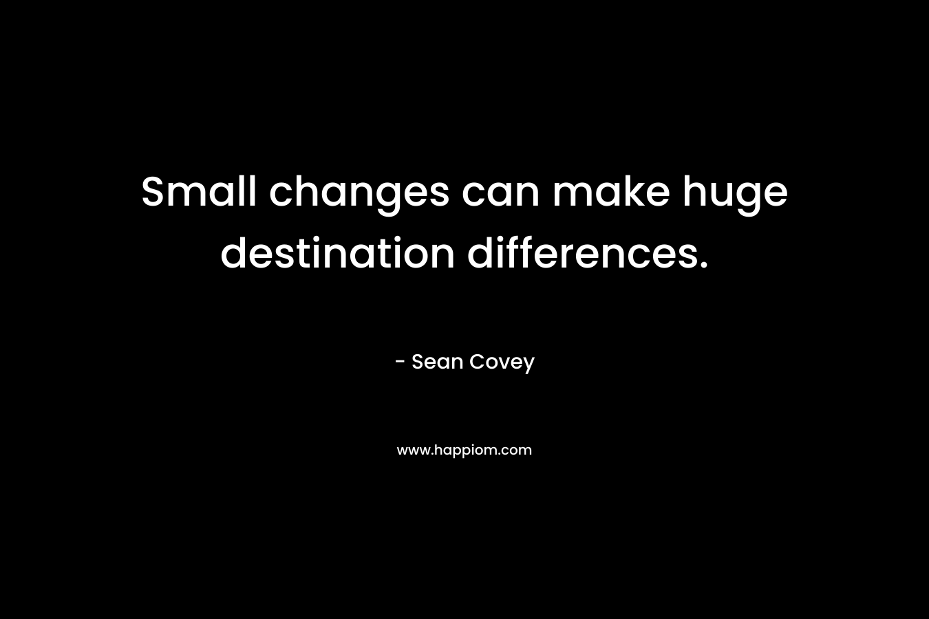 Small changes can make huge destination differences. – Sean Covey