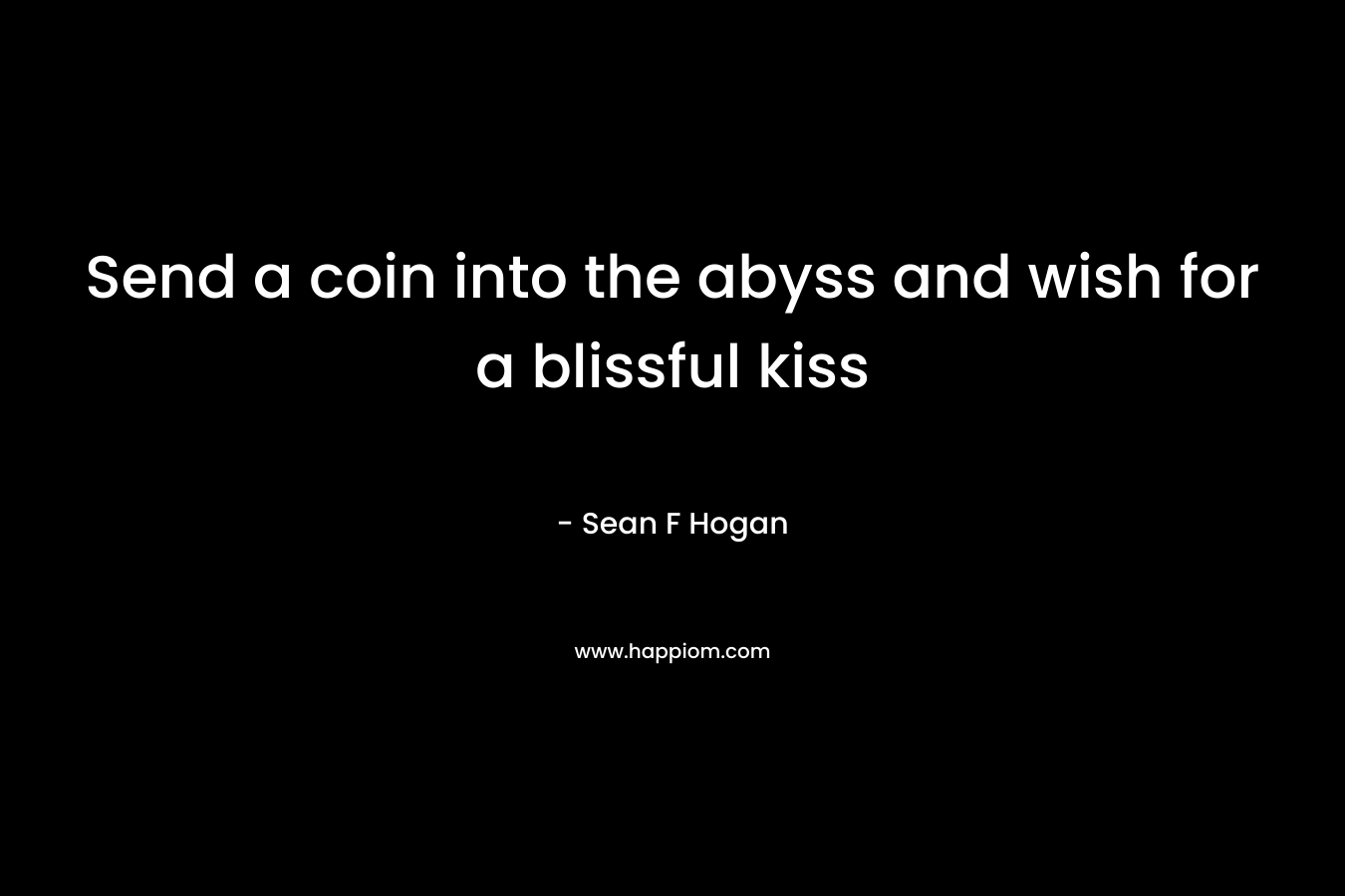Send a coin into the abyss and wish for a blissful kiss – Sean F Hogan