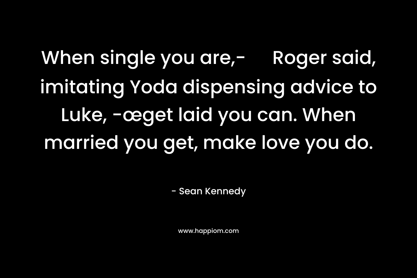 When single you are,- Roger said, imitating Yoda dispensing advice to Luke, -œget laid you can. When married you get, make love you do. – Sean Kennedy