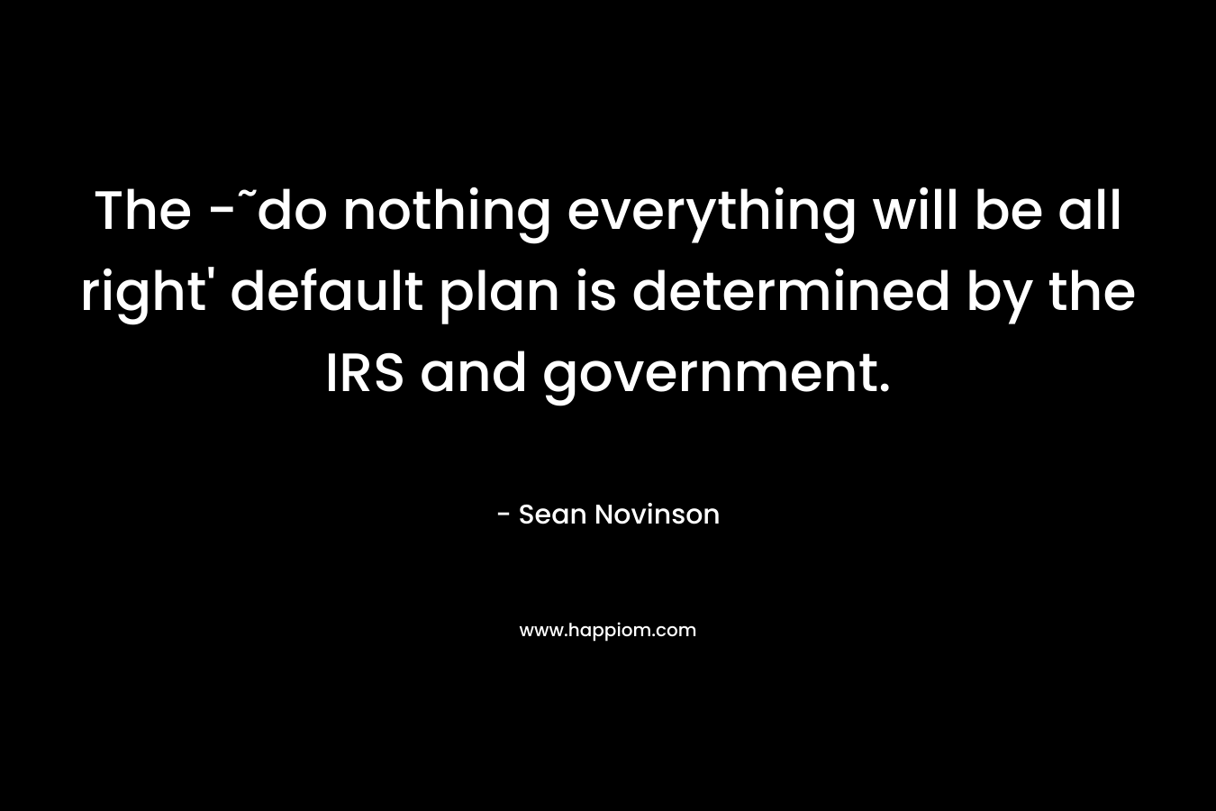 The -˜do nothing everything will be all right’ default plan is determined by the IRS and government. – Sean Novinson