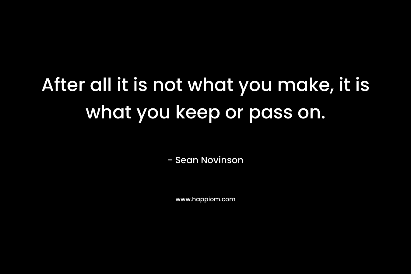 After all it is not what you make, it is what you keep or pass on. – Sean Novinson