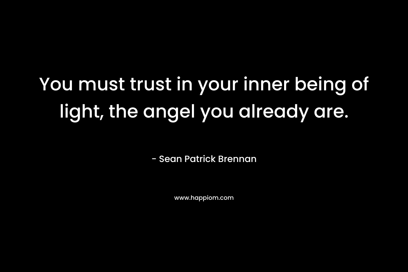 You must trust in your inner being of light, the angel you already are. – Sean Patrick Brennan