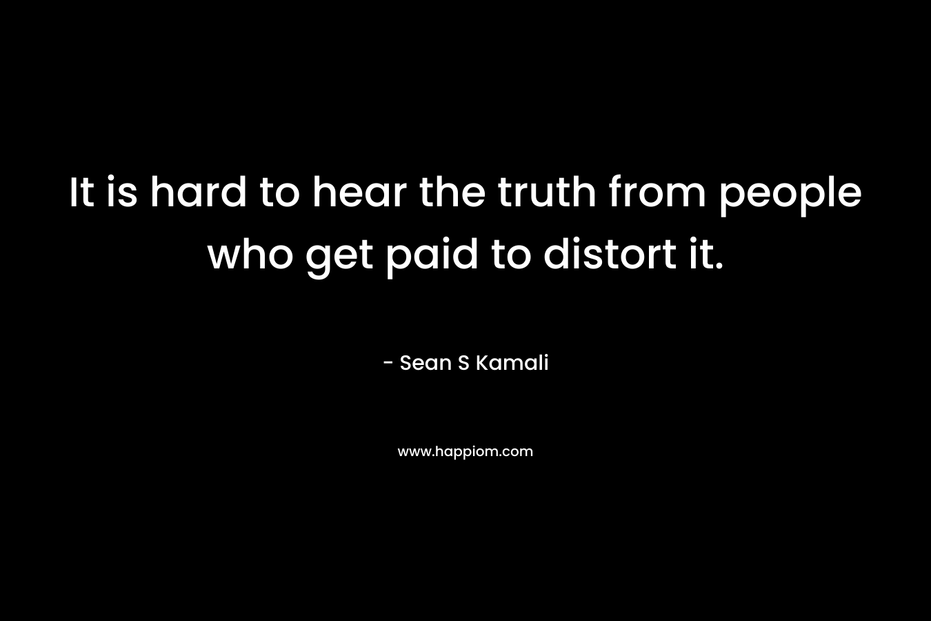 It is hard to hear the truth from people who get paid to distort it. – Sean S Kamali