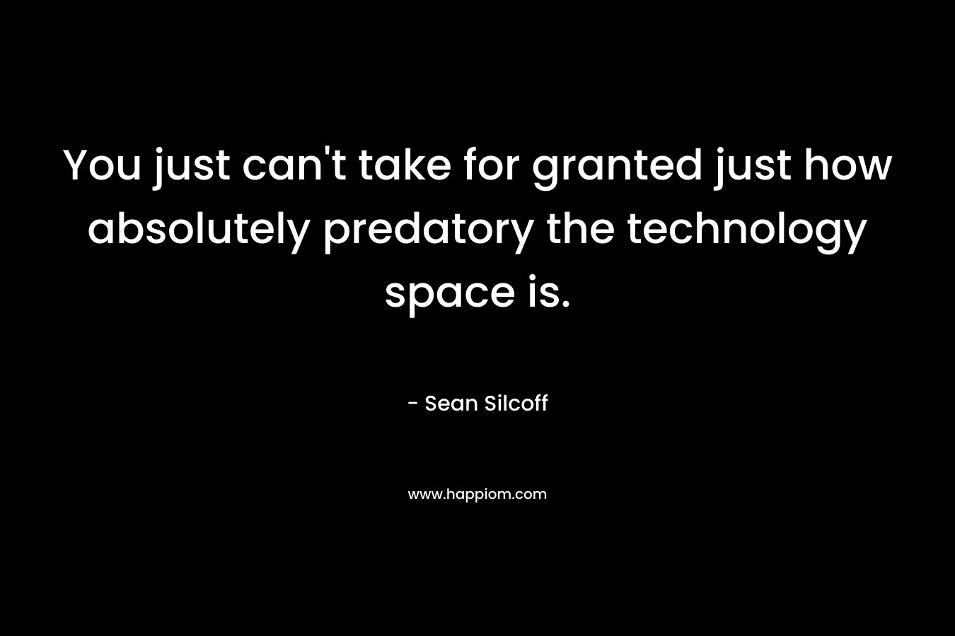 You just can’t take for granted just how absolutely predatory the technology space is. – Sean Silcoff