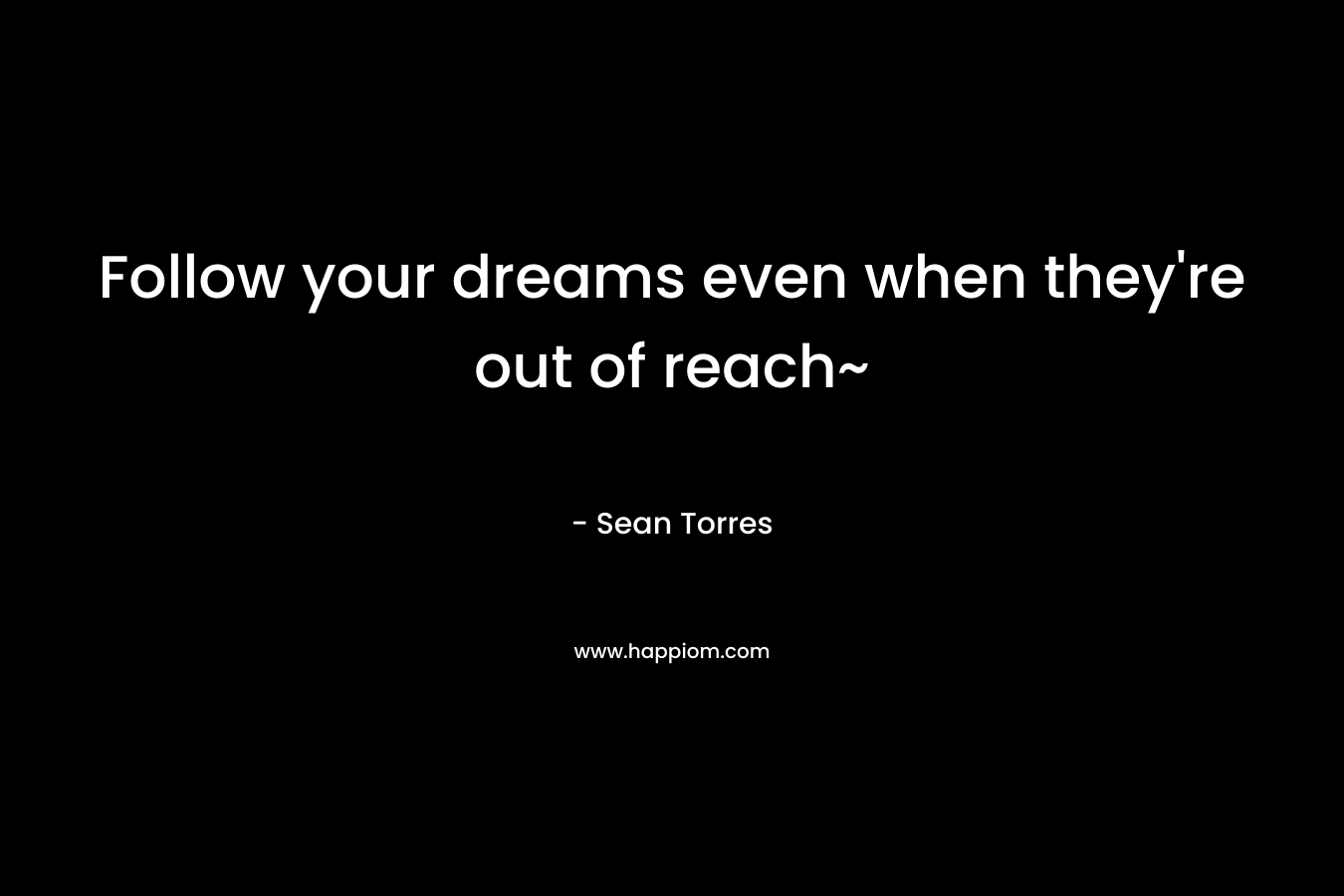 Follow your dreams even when they’re out of reach~ – Sean Torres