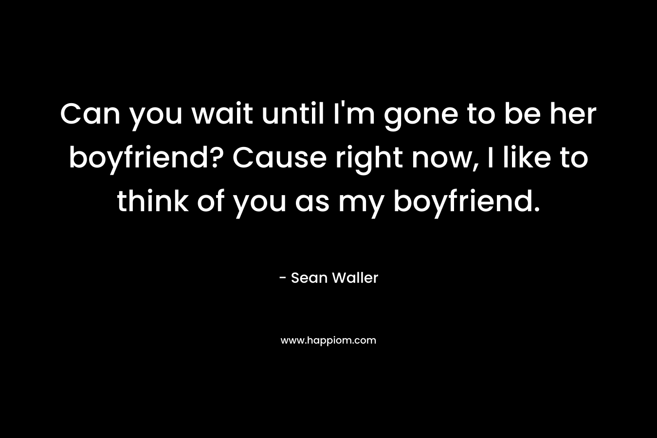 Can you wait until I’m gone to be her boyfriend? Cause right now, I like to think of you as my boyfriend. – Sean Waller