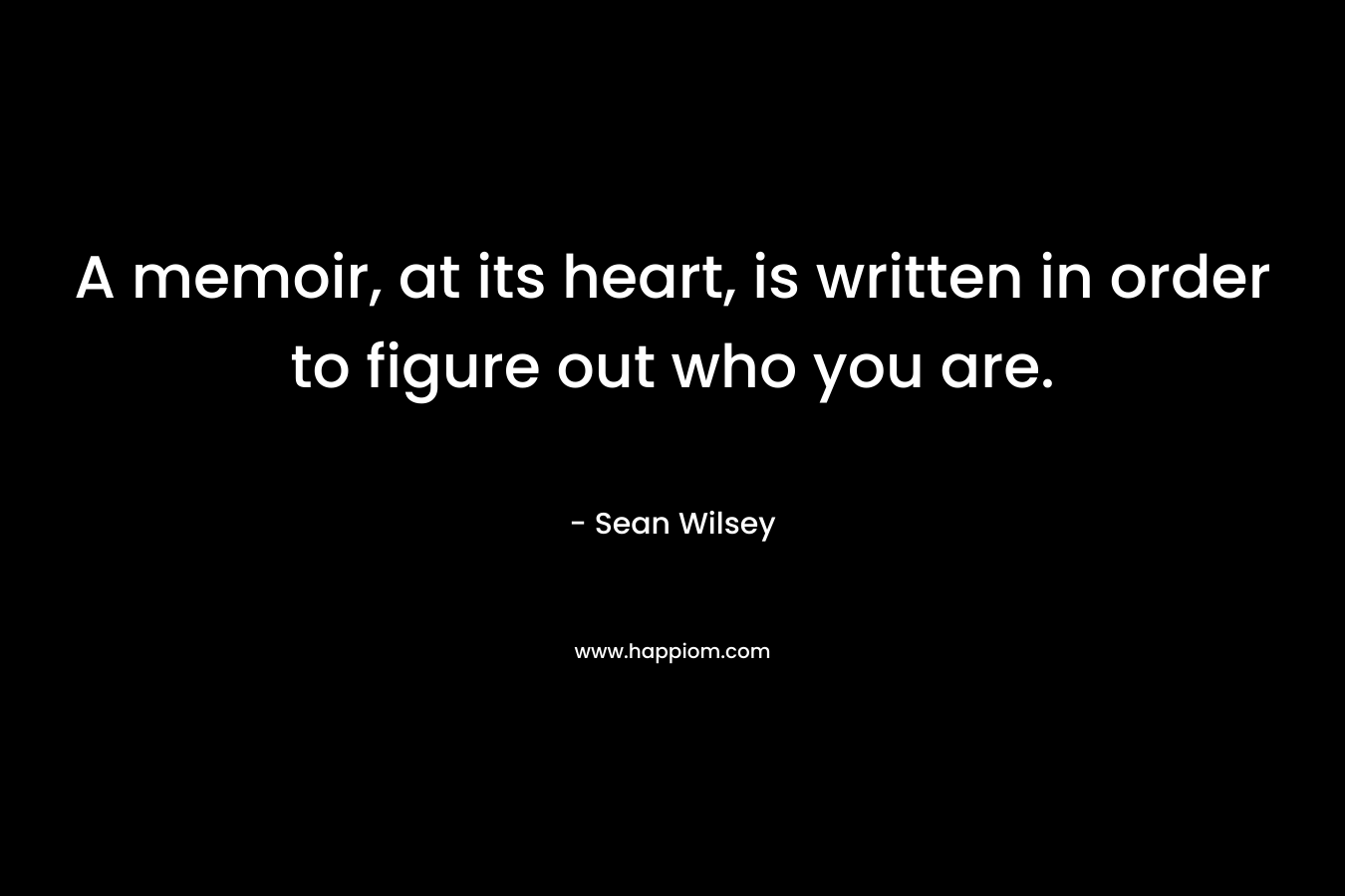 A memoir, at its heart, is written in order to figure out who you are. – Sean Wilsey