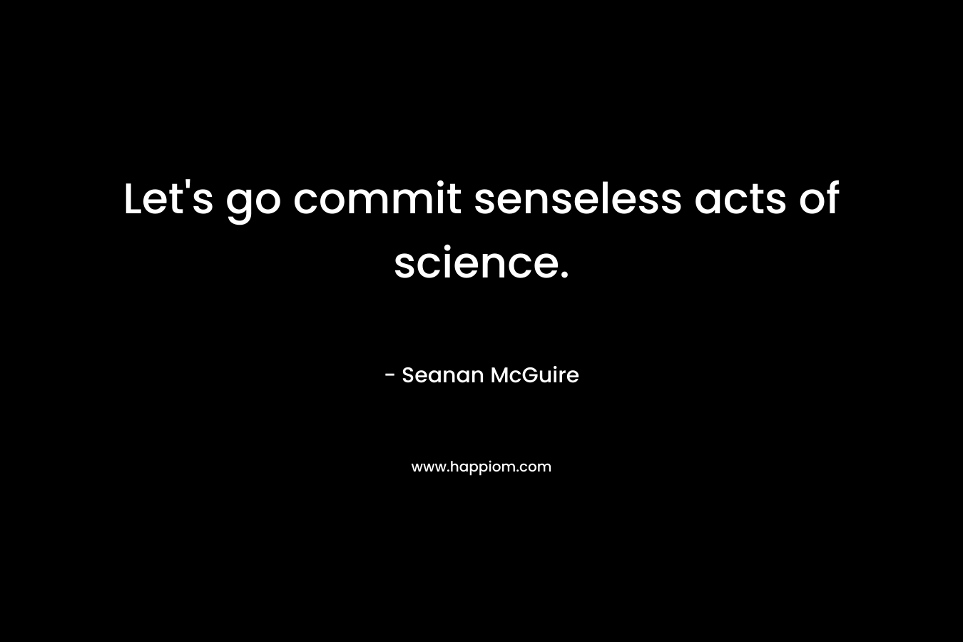Let’s go commit senseless acts of science. – Seanan McGuire