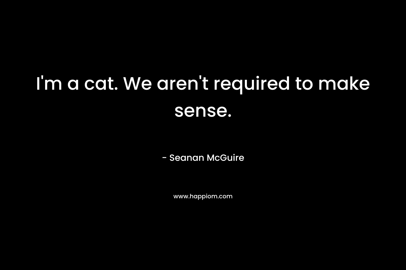 I’m a cat. We aren’t required to make sense. – Seanan McGuire