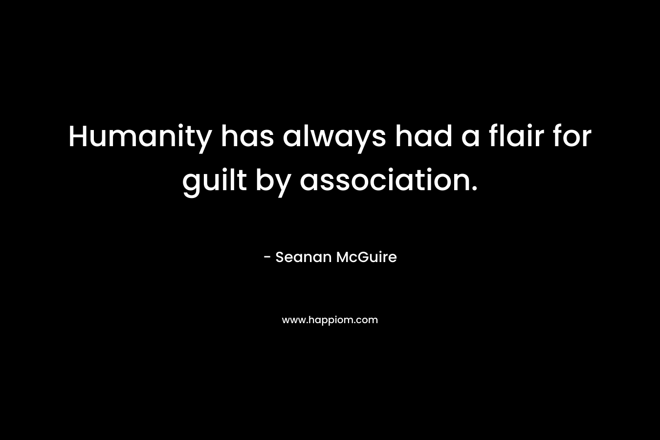 Humanity has always had a flair for guilt by association. – Seanan McGuire