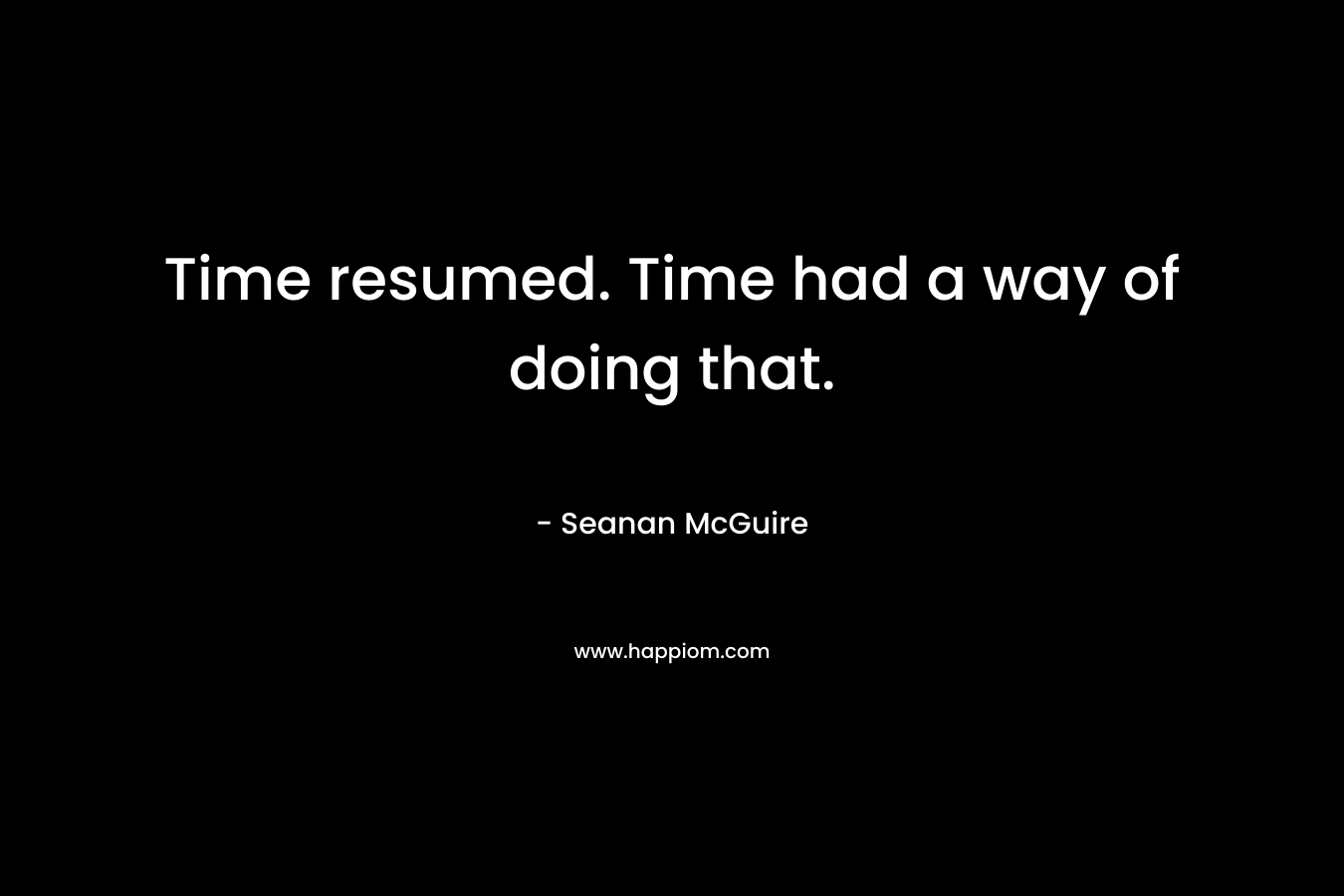 Time resumed. Time had a way of doing that. – Seanan McGuire