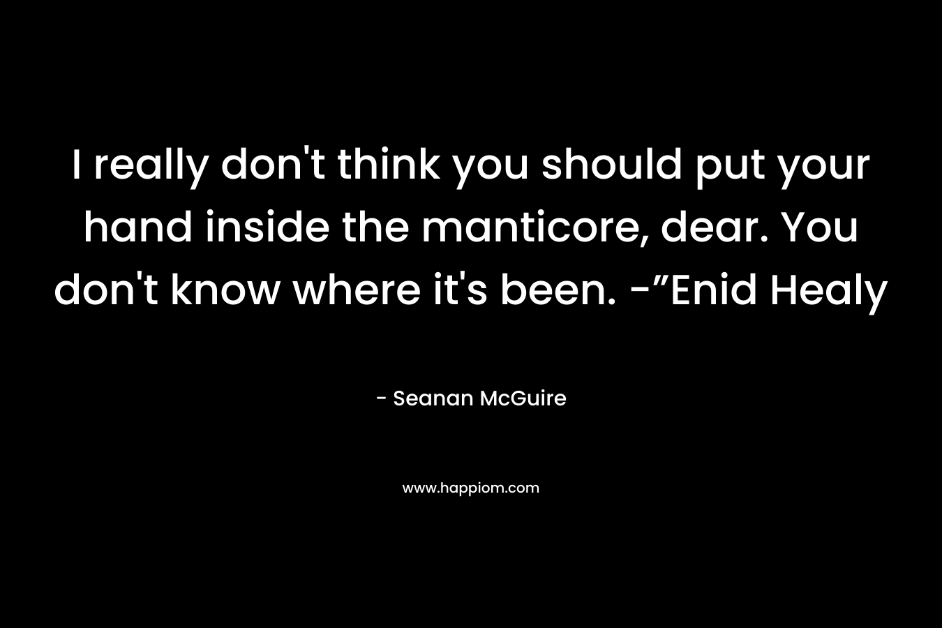 I really don't think you should put your hand inside the manticore, dear. You don't know where it's been. -”Enid Healy