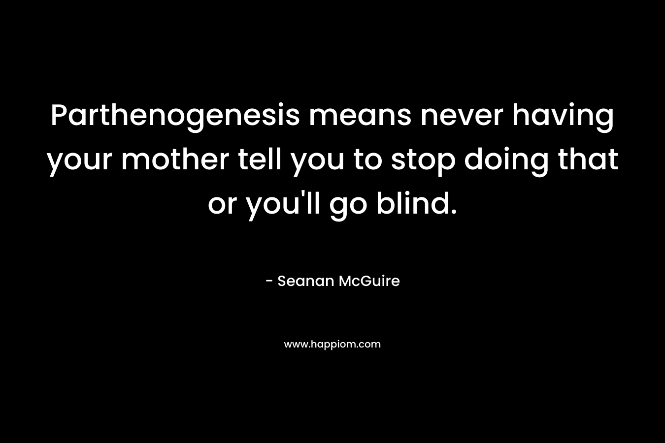 Parthenogenesis means never having your mother tell you to stop doing that or you'll go blind.