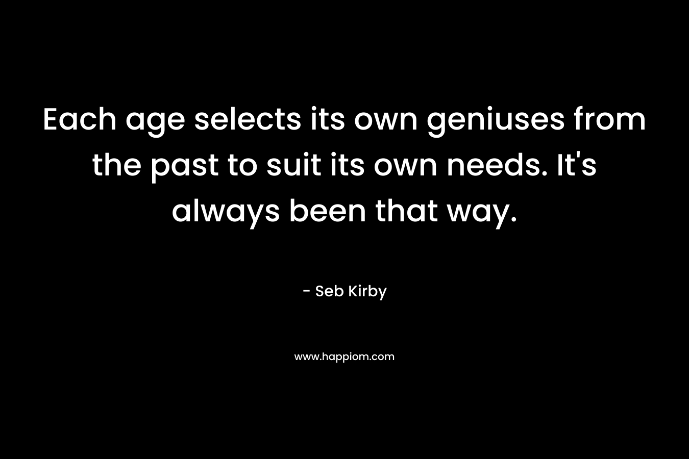 Each age selects its own geniuses from the past to suit its own needs. It's always been that way.