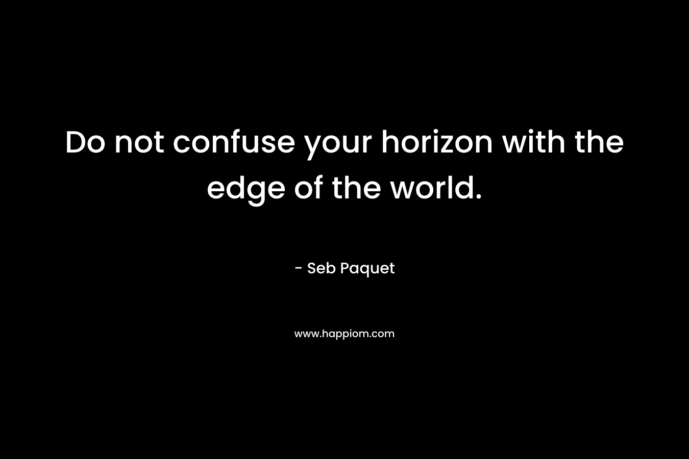 Do not confuse your horizon with the edge of the world. – Seb Paquet