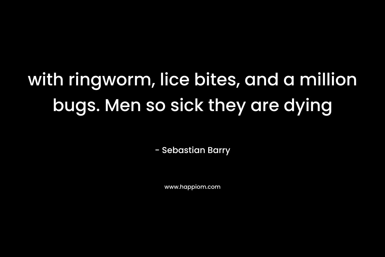 with ringworm, lice bites, and a million bugs. Men so sick they are dying – Sebastian Barry