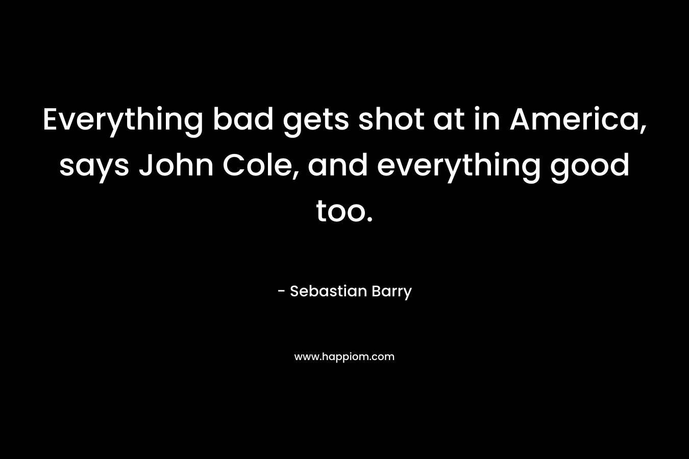 Everything bad gets shot at in America, says John Cole, and everything good too. – Sebastian Barry