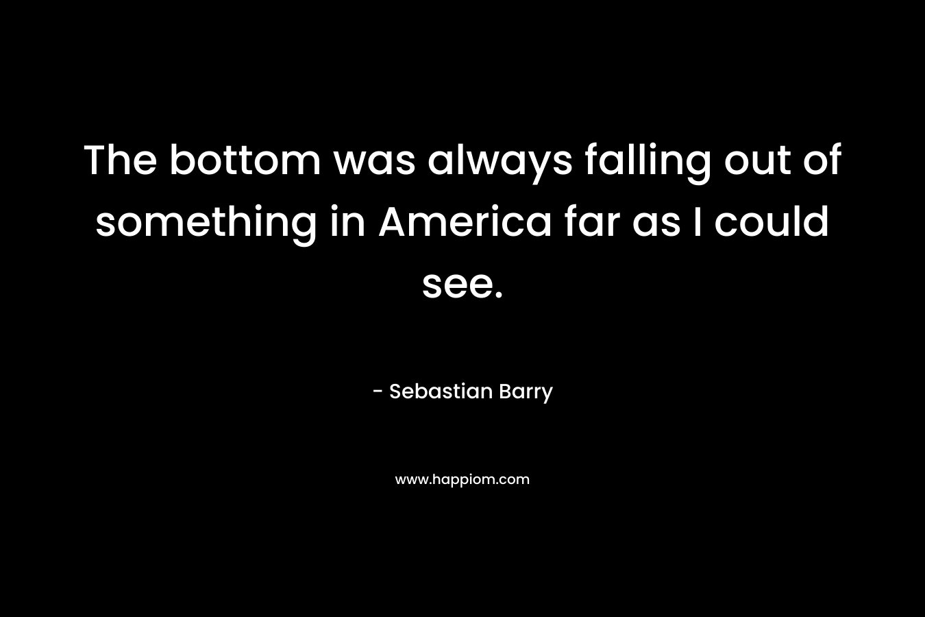 The bottom was always falling out of something in America far as I could see.