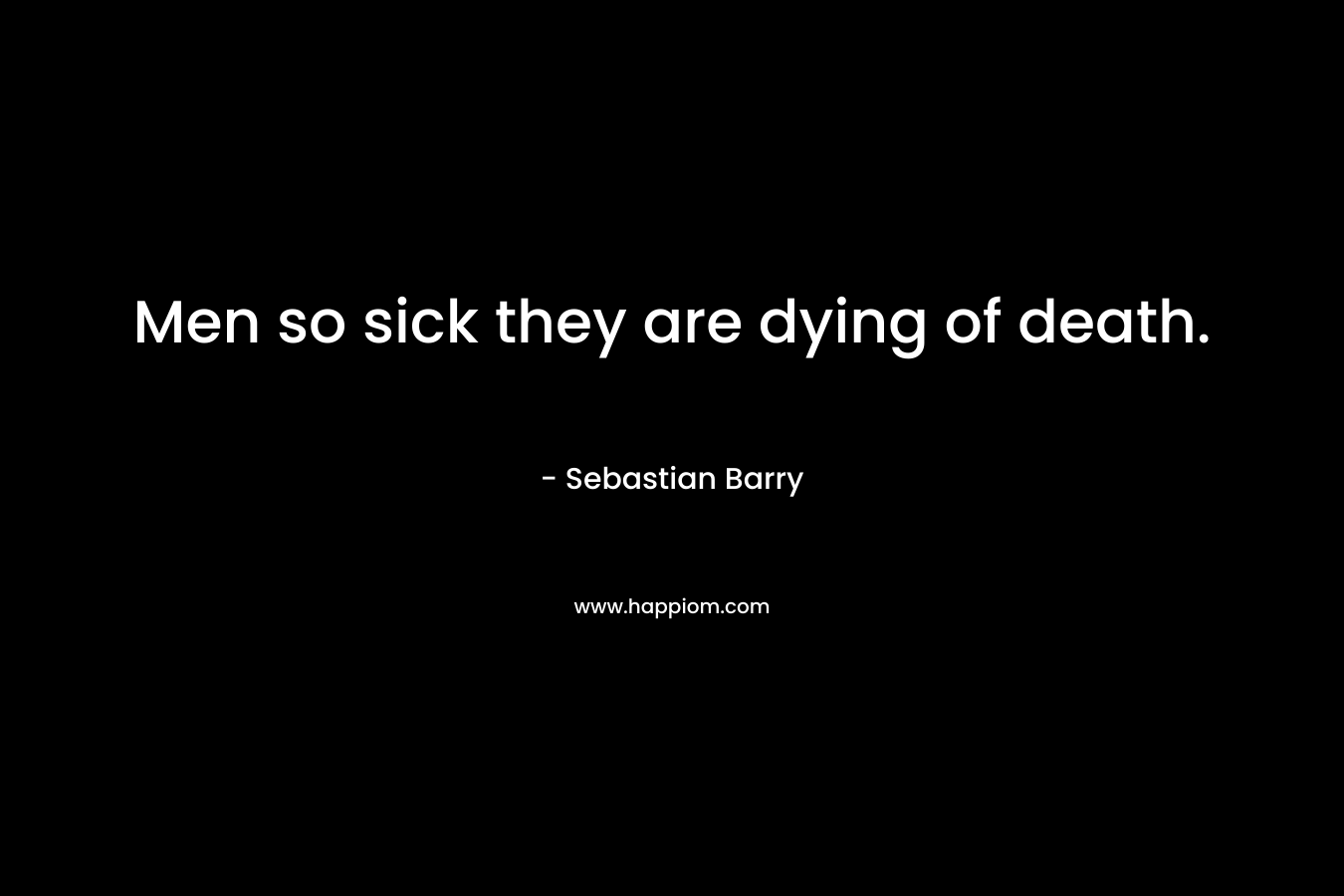Men so sick they are dying of death. – Sebastian Barry