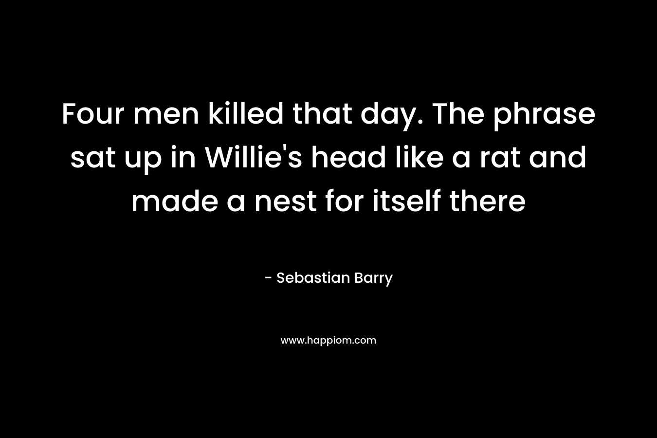 Four men killed that day. The phrase sat up in Willie’s head like a rat and made a nest for itself there – Sebastian Barry