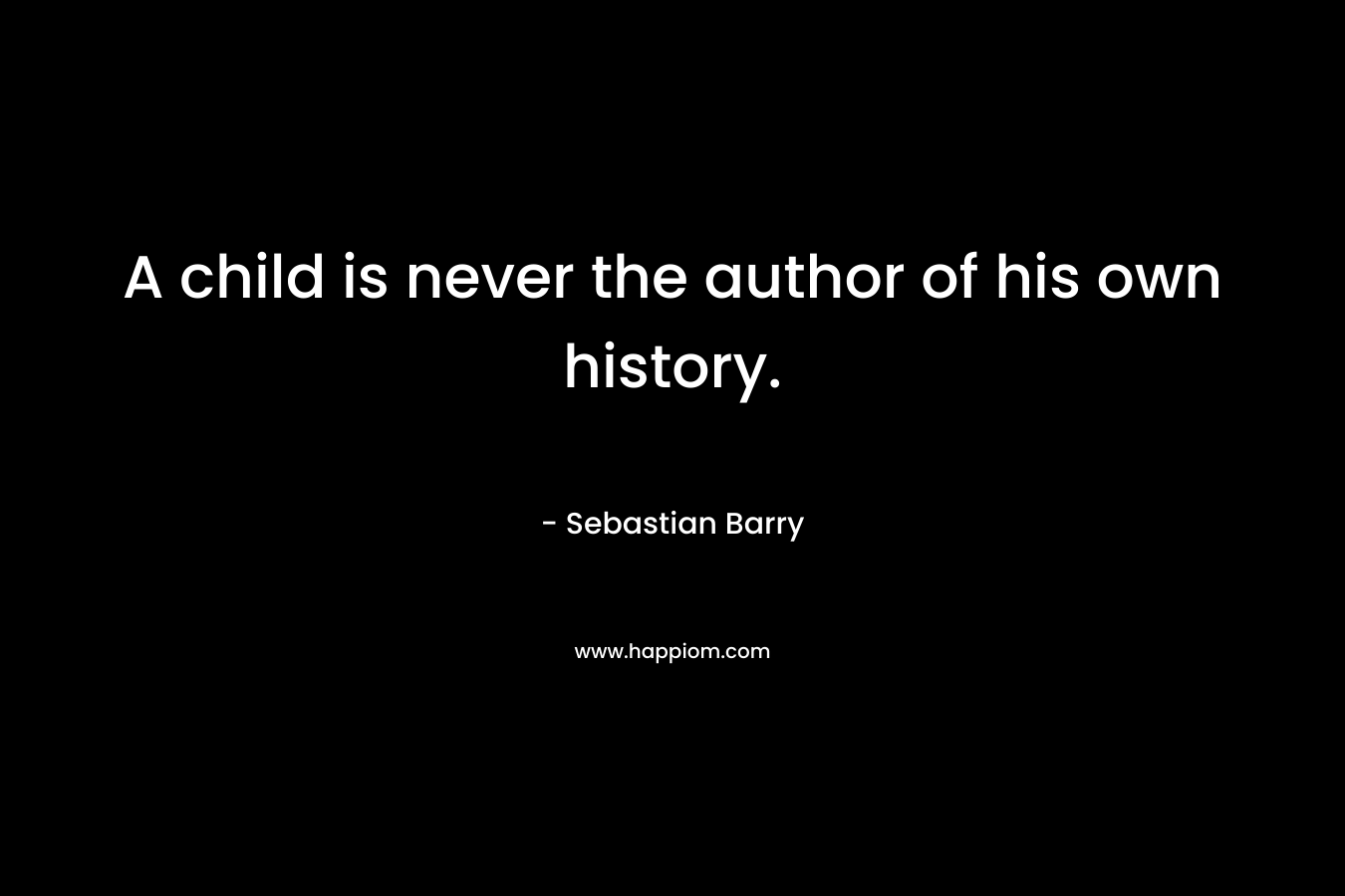 A child is never the author of his own history. – Sebastian Barry