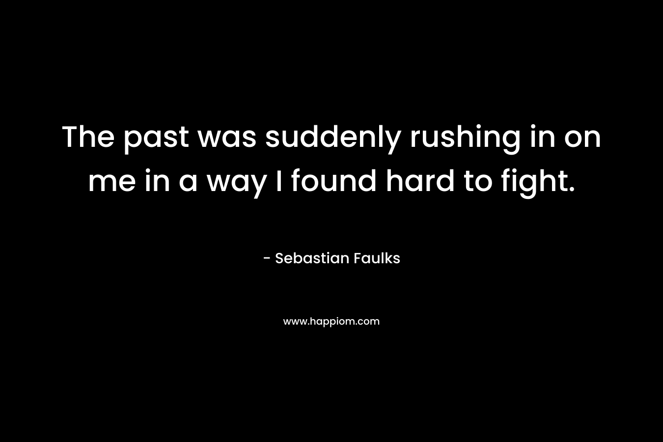 The past was suddenly rushing in on me in a way I found hard to fight. – Sebastian Faulks