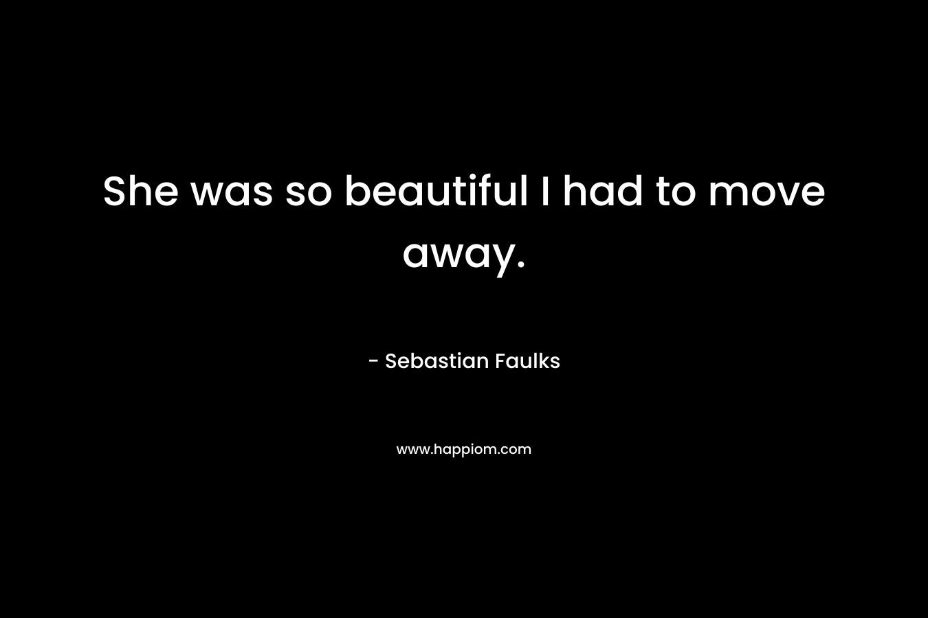 She was so beautiful I had to move away. – Sebastian Faulks