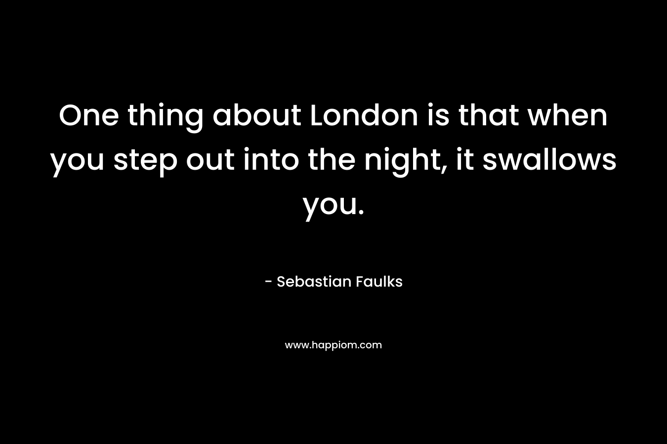One thing about London is that when you step out into the night, it swallows you. – Sebastian Faulks