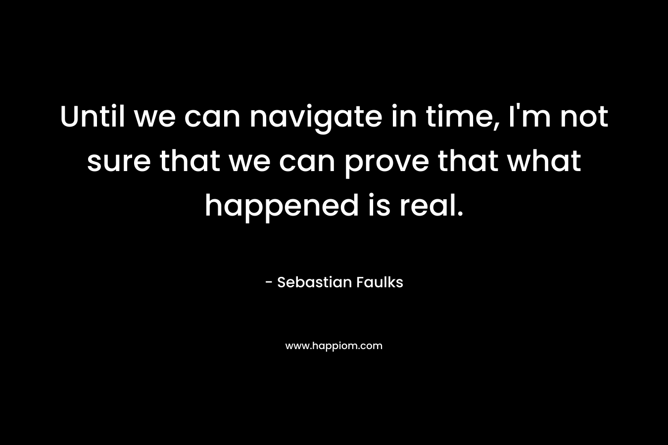 Until we can navigate in time, I'm not sure that we can prove that what happened is real.