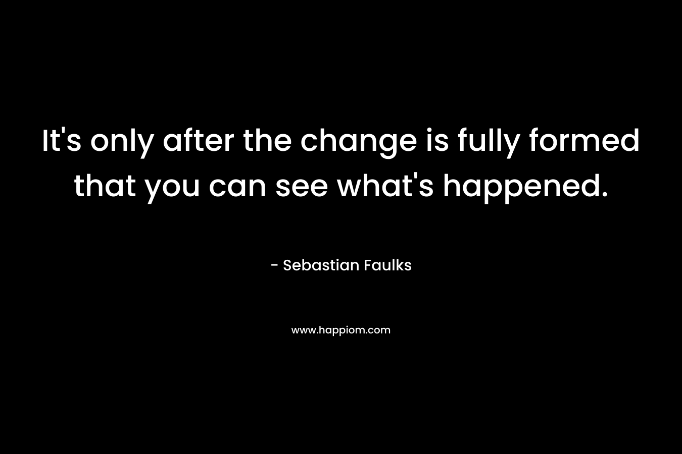 It's only after the change is fully formed that you can see what's happened.