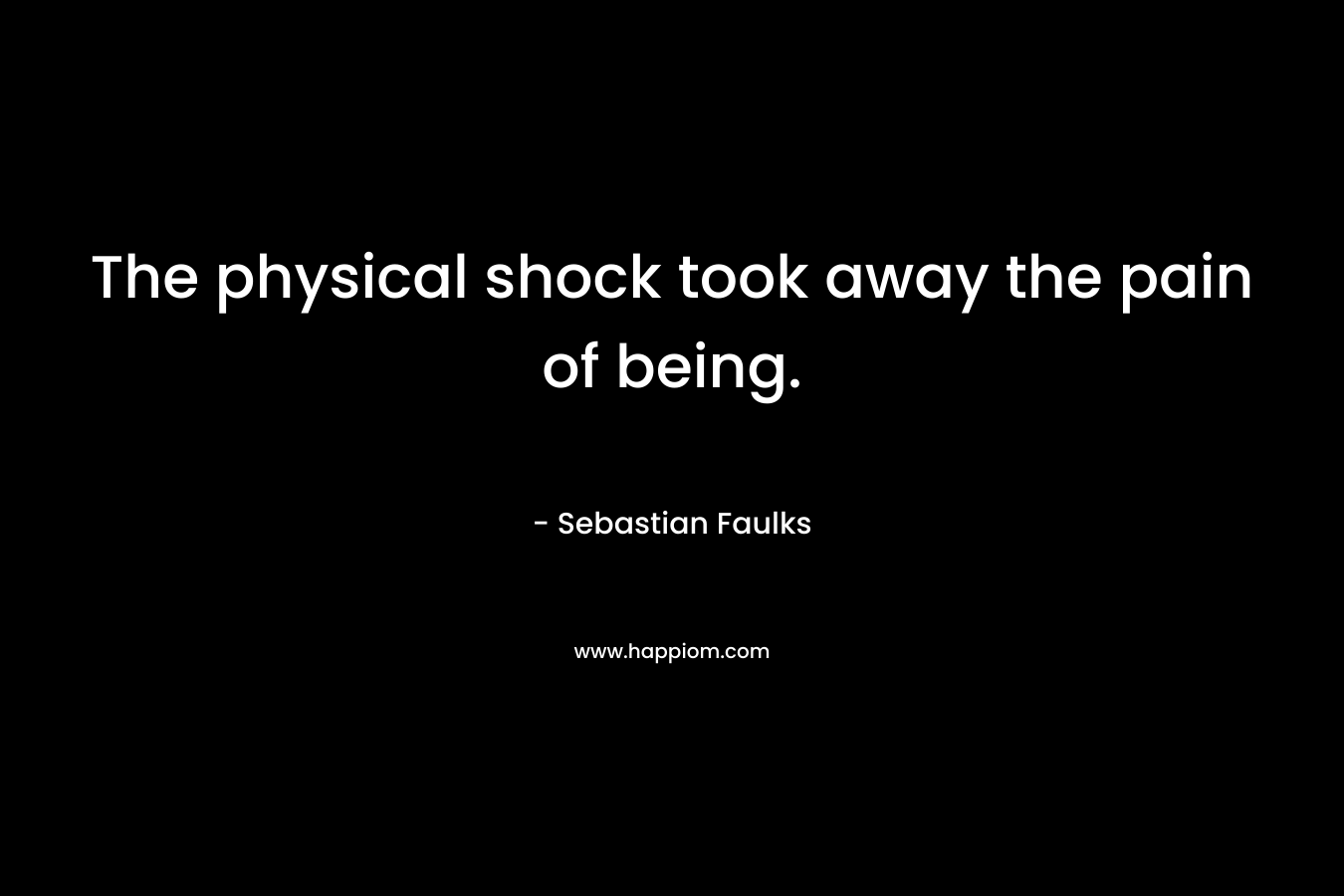The physical shock took away the pain of being.