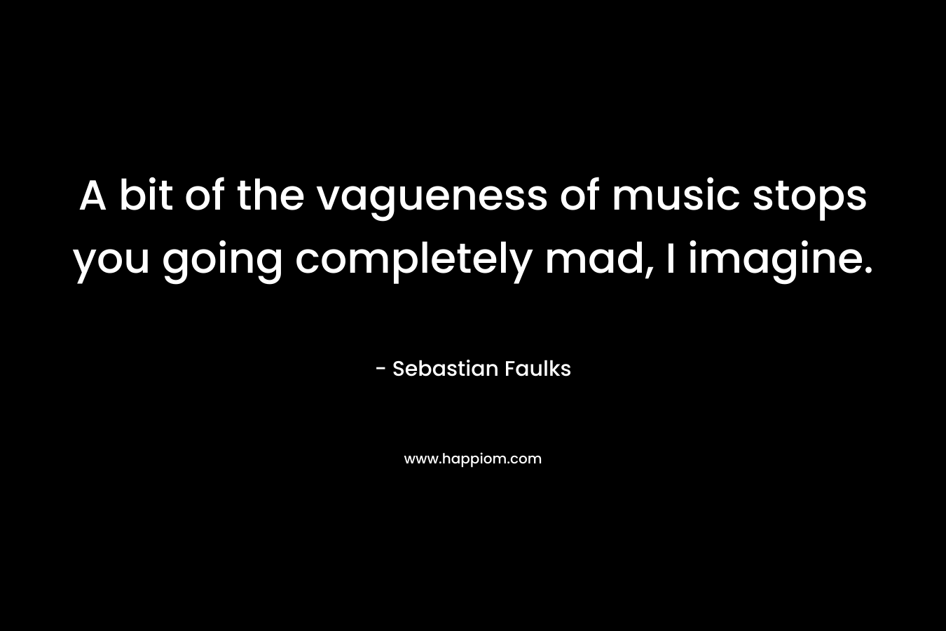 A bit of the vagueness of music stops you going completely mad, I imagine. – Sebastian Faulks